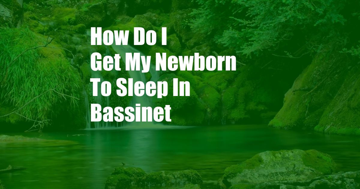 How Do I Get My Newborn To Sleep In Bassinet