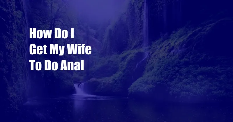 How Do I Get My Wife To Do Anal