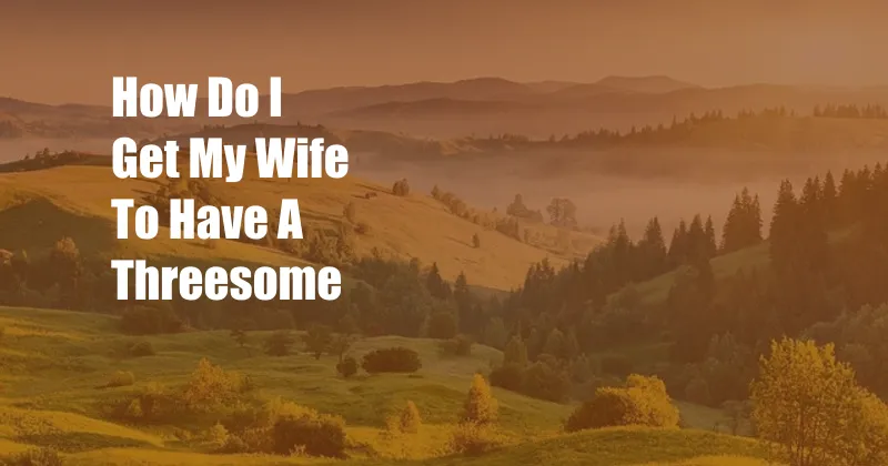 How Do I Get My Wife To Have A Threesome