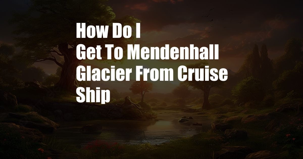 How Do I Get To Mendenhall Glacier From Cruise Ship