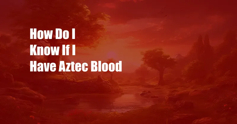 How Do I Know If I Have Aztec Blood