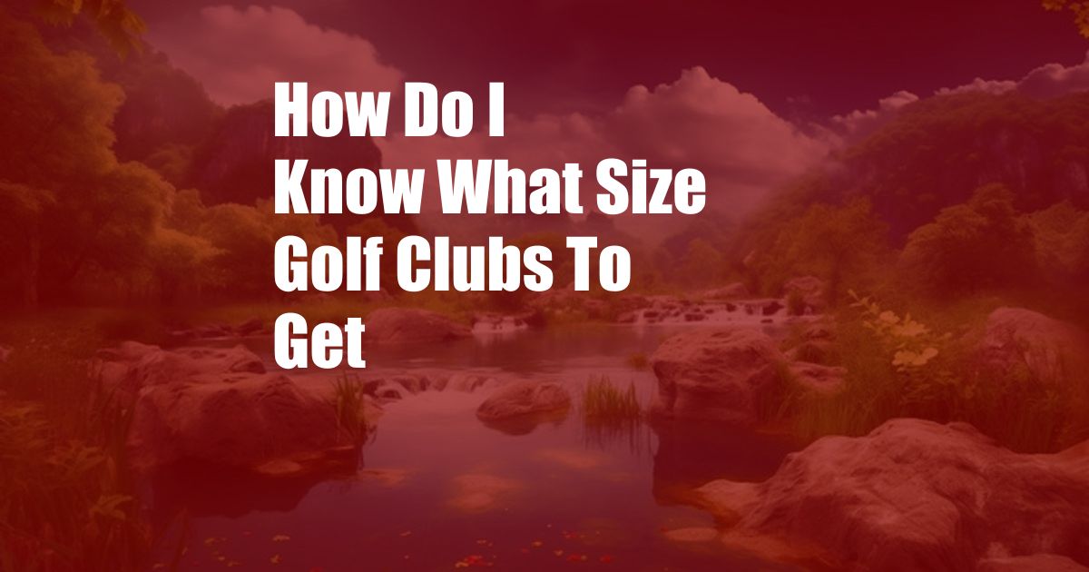 How Do I Know What Size Golf Clubs To Get