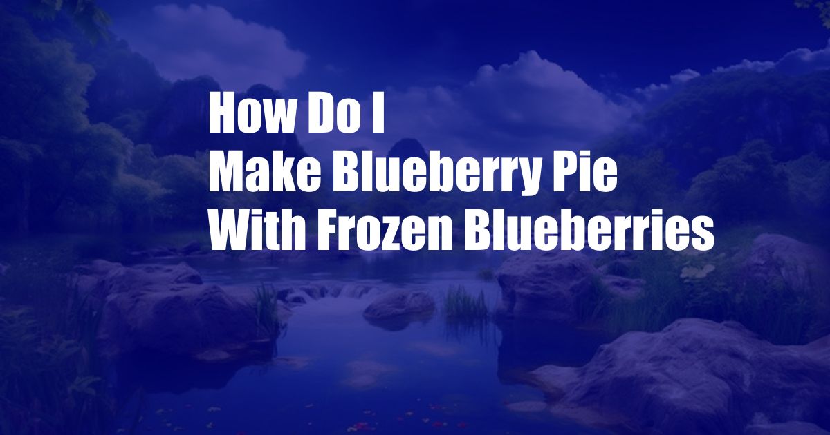 How Do I Make Blueberry Pie With Frozen Blueberries