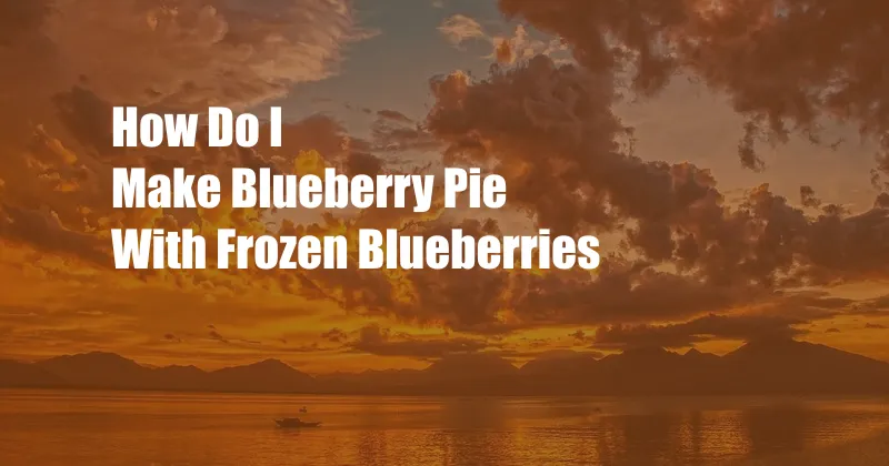 How Do I Make Blueberry Pie With Frozen Blueberries