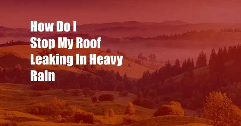 How Do I Stop My Roof Leaking In Heavy Rain