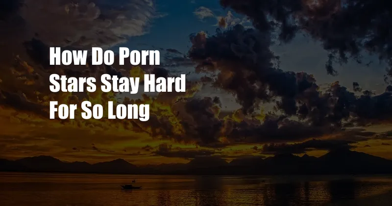 How Do Porn Stars Stay Hard For So Long