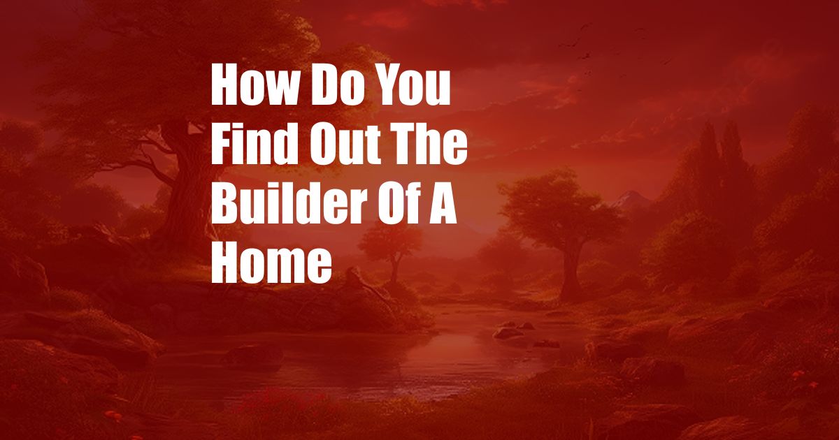 How Do You Find Out The Builder Of A Home