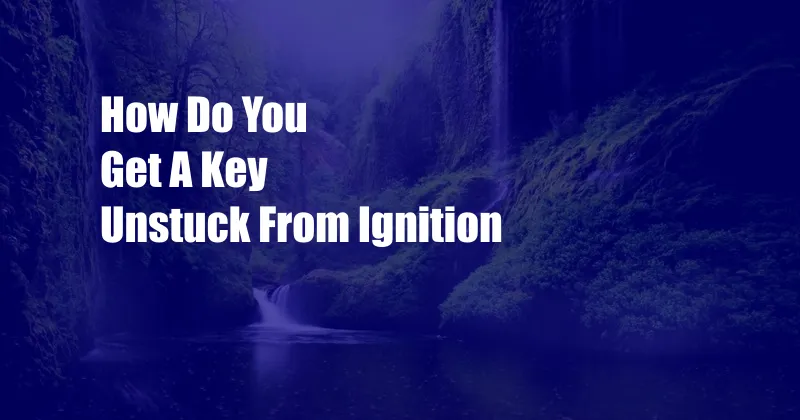 How Do You Get A Key Unstuck From Ignition