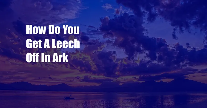How Do You Get A Leech Off In Ark
