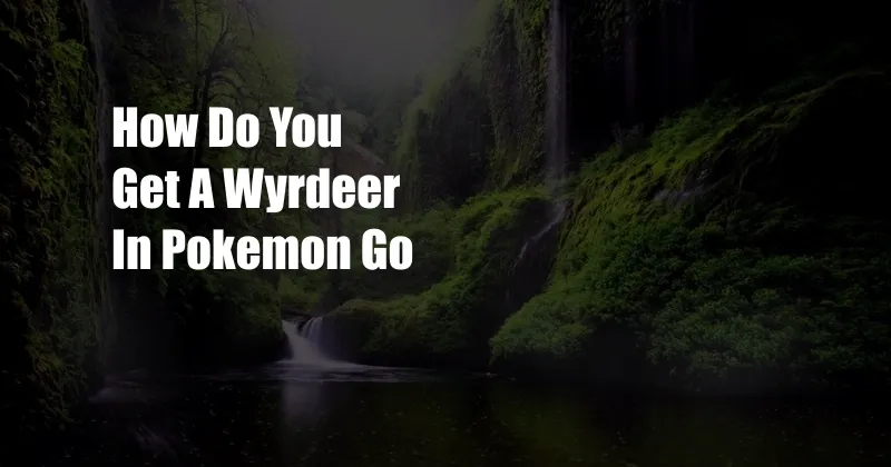 How Do You Get A Wyrdeer In Pokemon Go