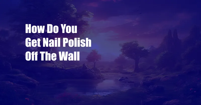 How Do You Get Nail Polish Off The Wall