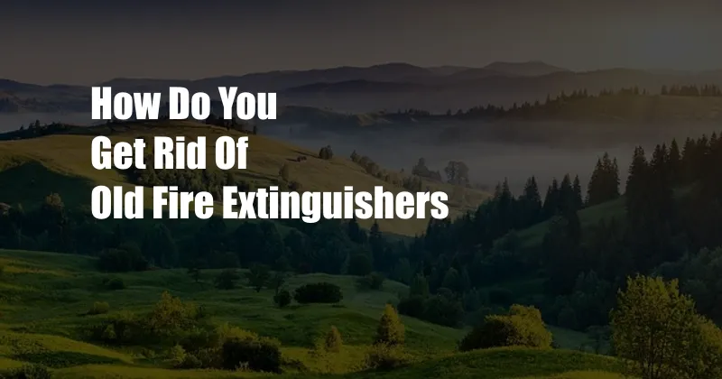 How Do You Get Rid Of Old Fire Extinguishers