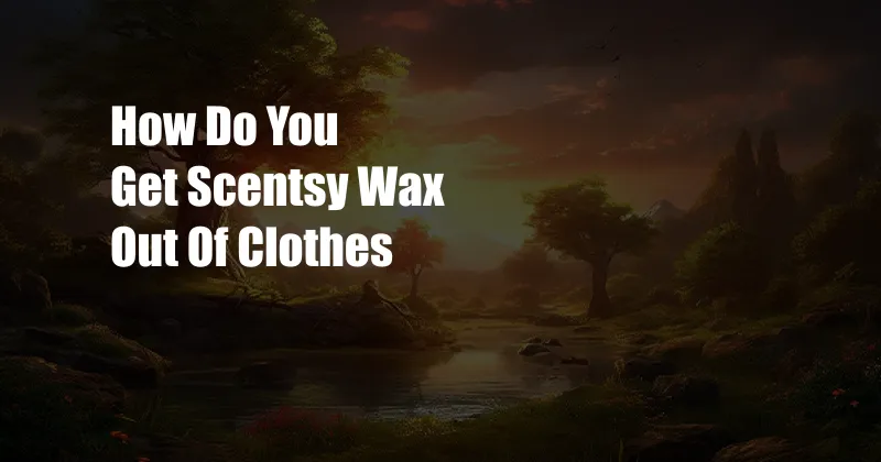 How Do You Get Scentsy Wax Out Of Clothes