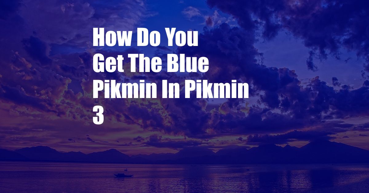 How Do You Get The Blue Pikmin In Pikmin 3