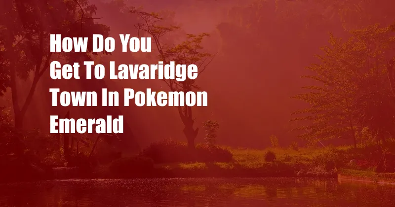 How Do You Get To Lavaridge Town In Pokemon Emerald