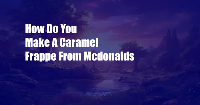 How Do You Make A Caramel Frappe From Mcdonalds