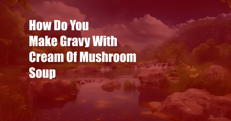 How Do You Make Gravy With Cream Of Mushroom Soup