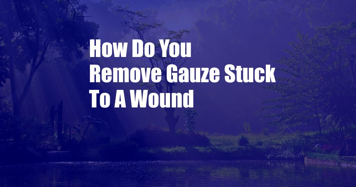 How Do You Remove Gauze Stuck To A Wound