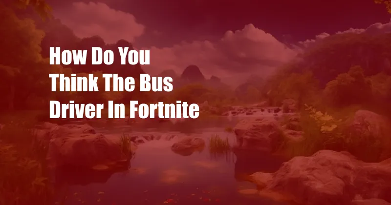 How Do You Think The Bus Driver In Fortnite