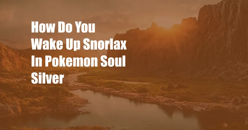 How Do You Wake Up Snorlax In Pokemon Soul Silver