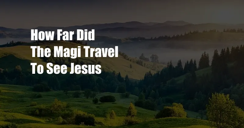 How Far Did The Magi Travel To See Jesus