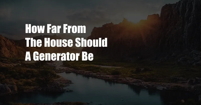 How Far From The House Should A Generator Be