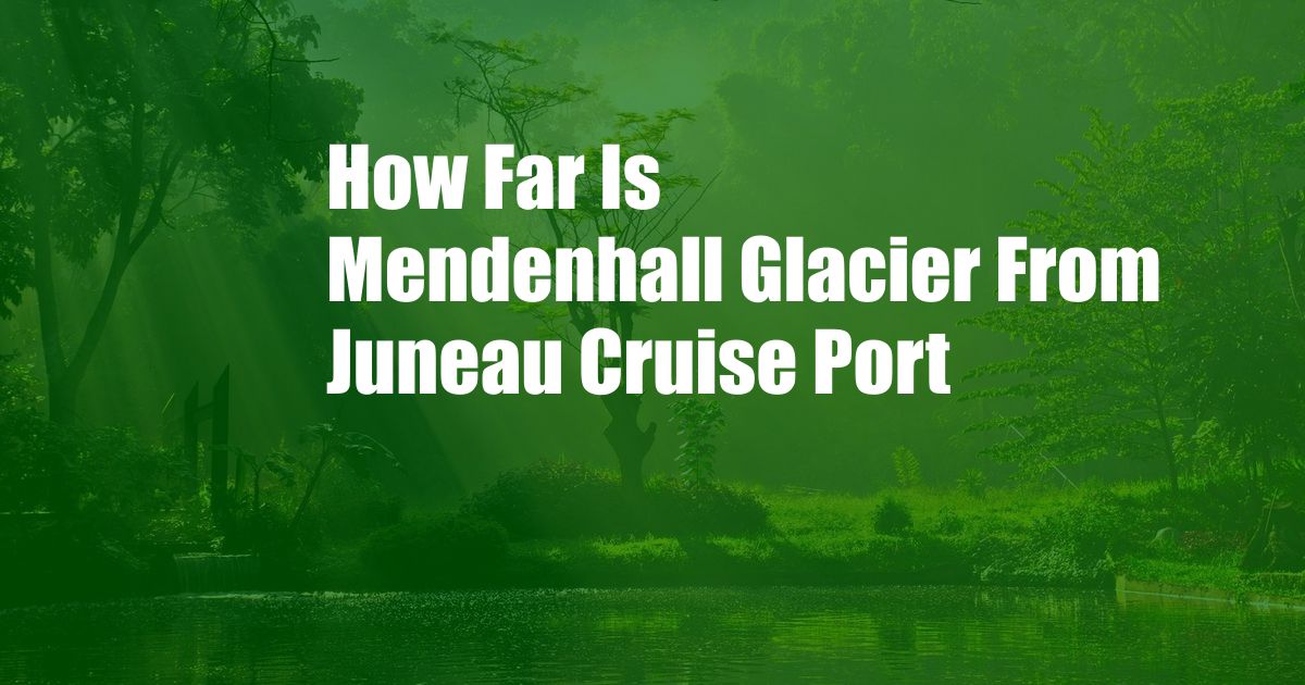 How Far Is Mendenhall Glacier From Juneau Cruise Port