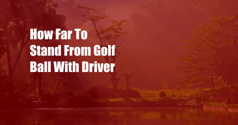 How Far To Stand From Golf Ball With Driver