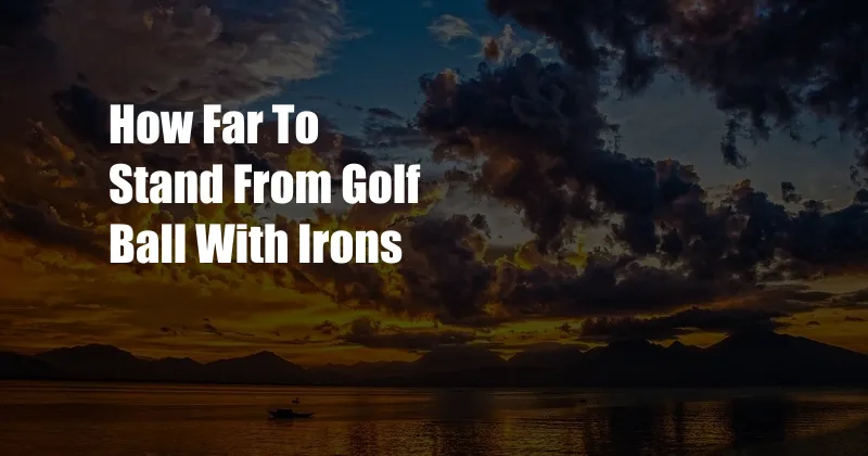 How Far To Stand From Golf Ball With Irons