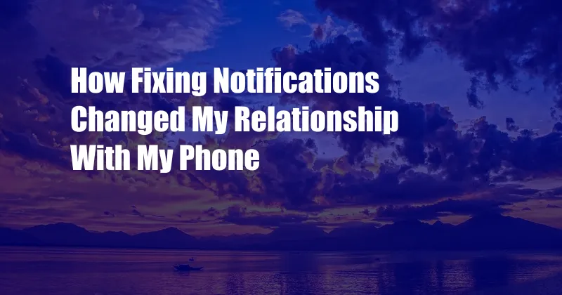 How Fixing Notifications Changed My Relationship With My Phone