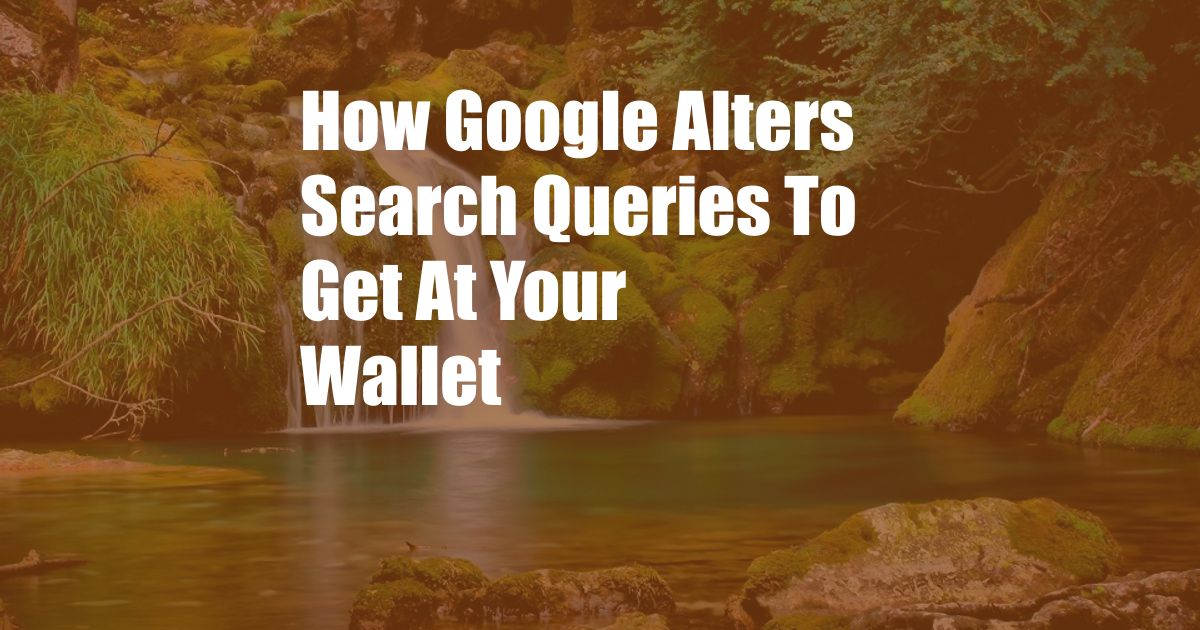 How Google Alters Search Queries To Get At Your Wallet