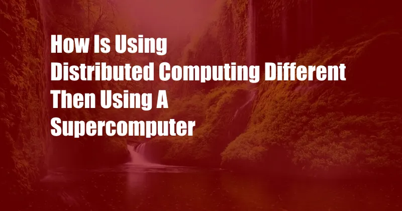 How Is Using Distributed Computing Different Then Using A Supercomputer