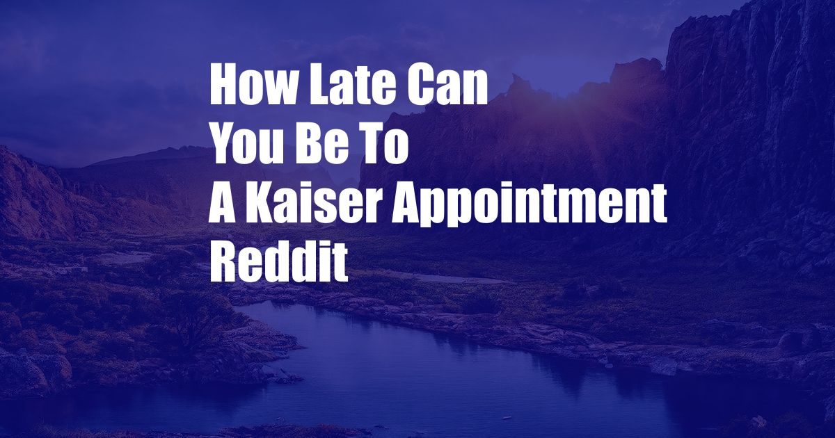 How Late Can You Be To A Kaiser Appointment Reddit