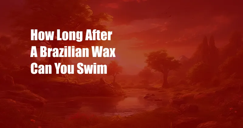 How Long After A Brazilian Wax Can You Swim