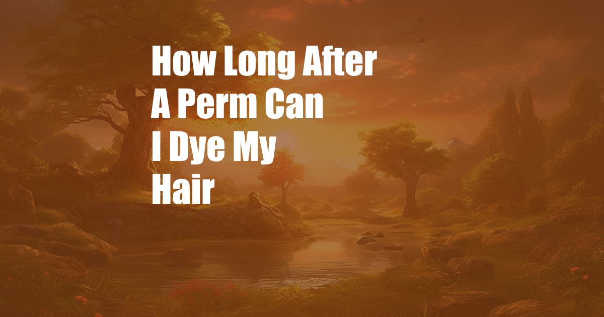 How Long After A Perm Can I Dye My Hair