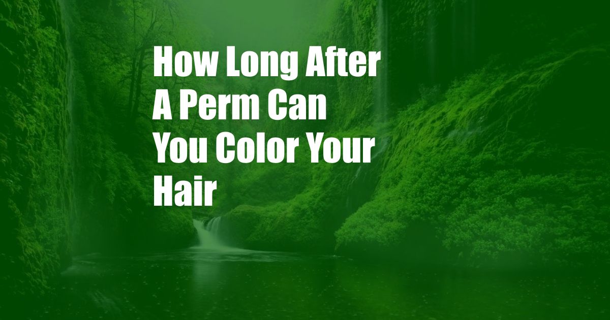 How Long After A Perm Can You Color Your Hair