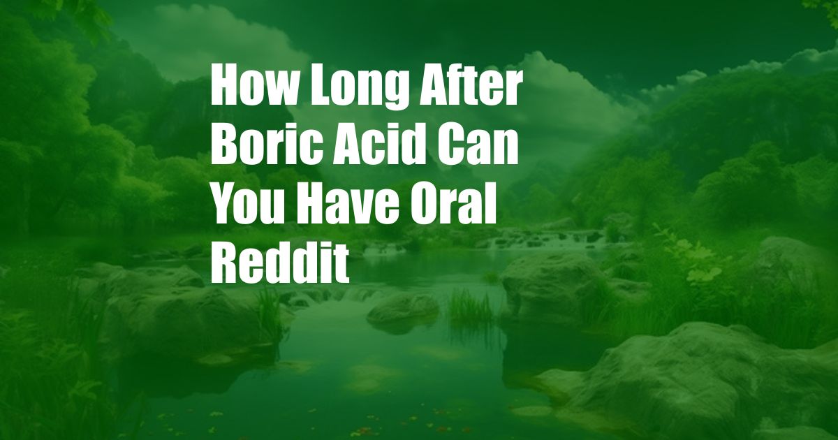 How Long After Boric Acid Can You Have Oral Reddit