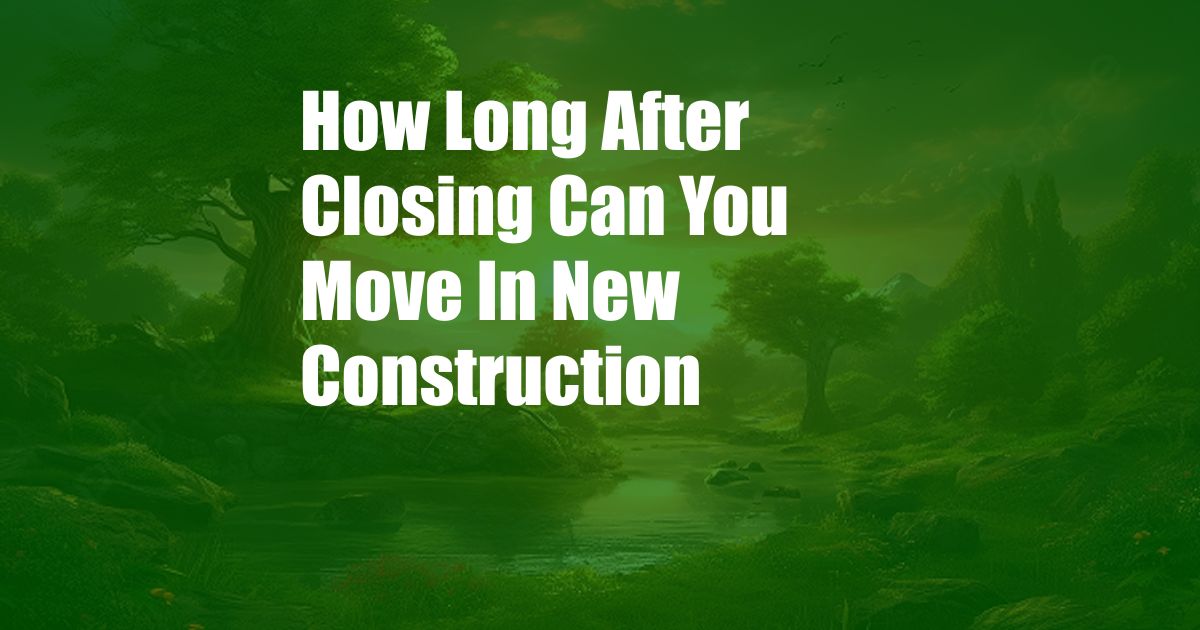 How Long After Closing Can You Move In New Construction