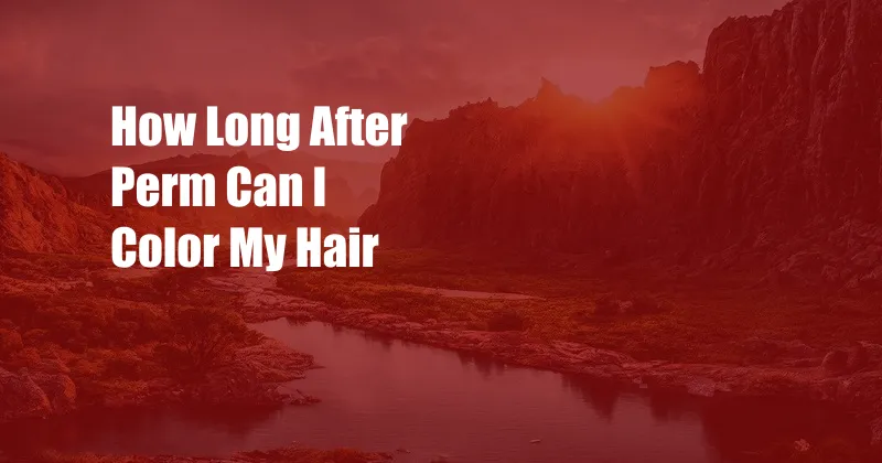 How Long After Perm Can I Color My Hair