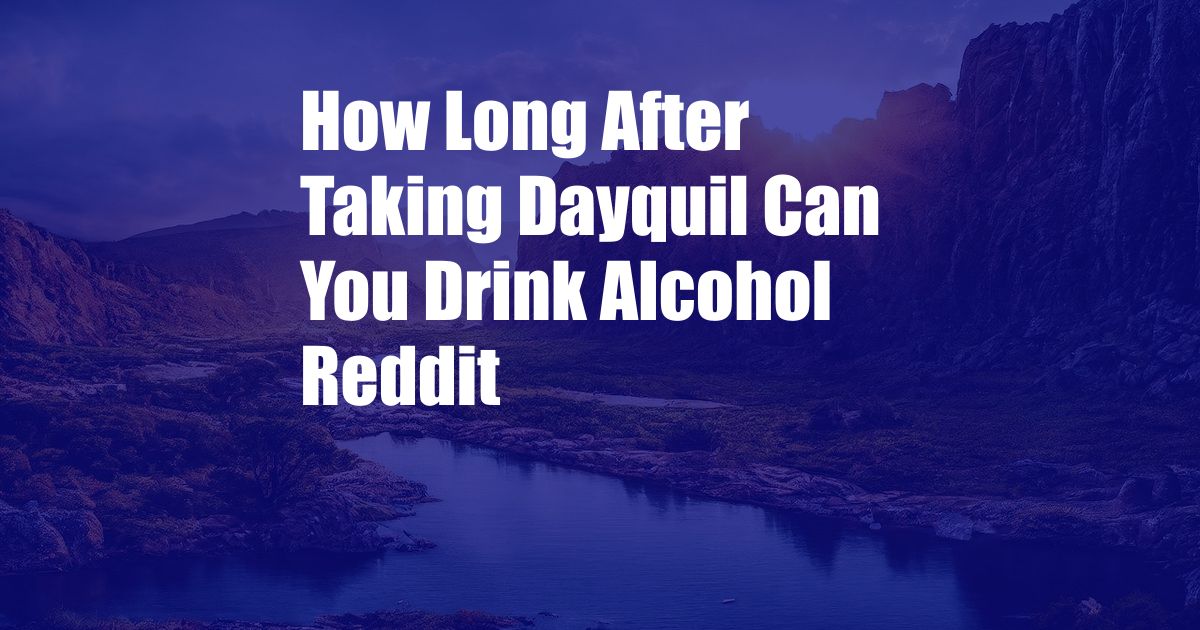 How Long After Taking Dayquil Can You Drink Alcohol Reddit