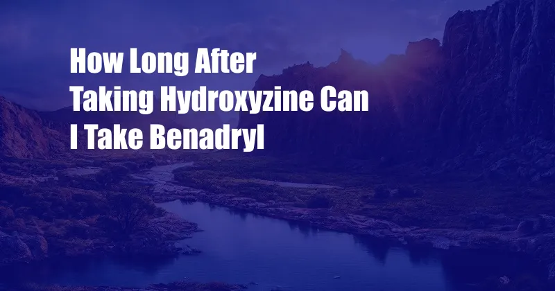 How Long After Taking Hydroxyzine Can I Take Benadryl 