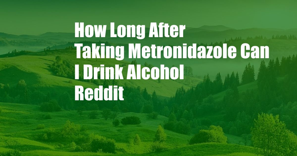 How Long After Taking Metronidazole Can I Drink Alcohol Reddit