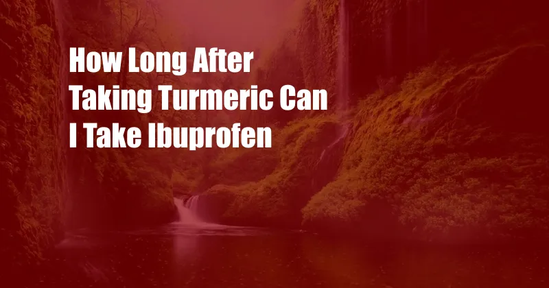 How Long After Taking Turmeric Can I Take Ibuprofen 