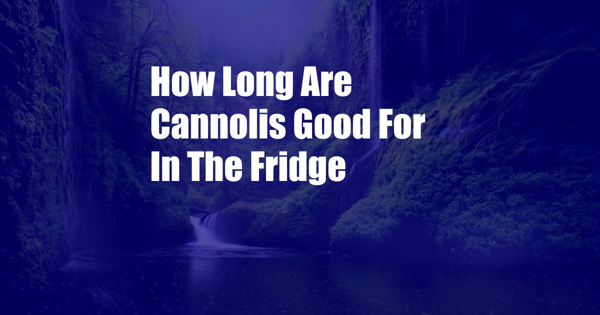 How Long Are Cannolis Good For In The Fridge