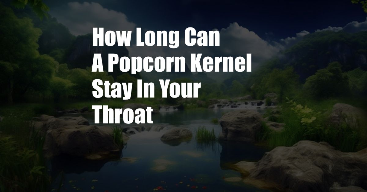 How Long Can A Popcorn Kernel Stay In Your Throat