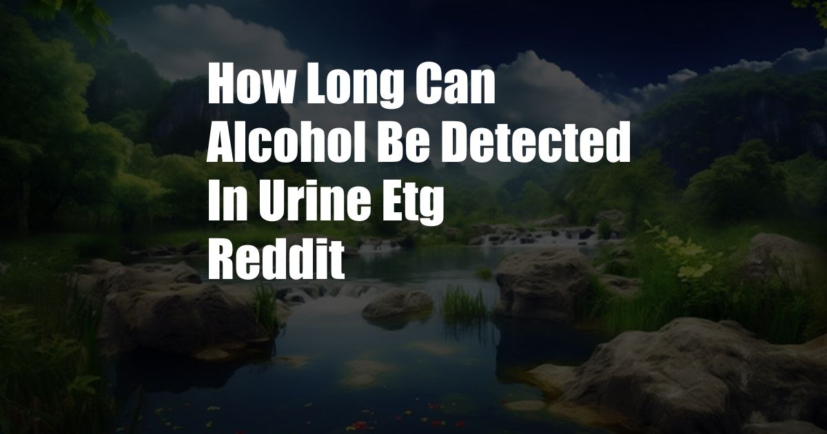 How Long Can Alcohol Be Detected In Urine Etg Reddit