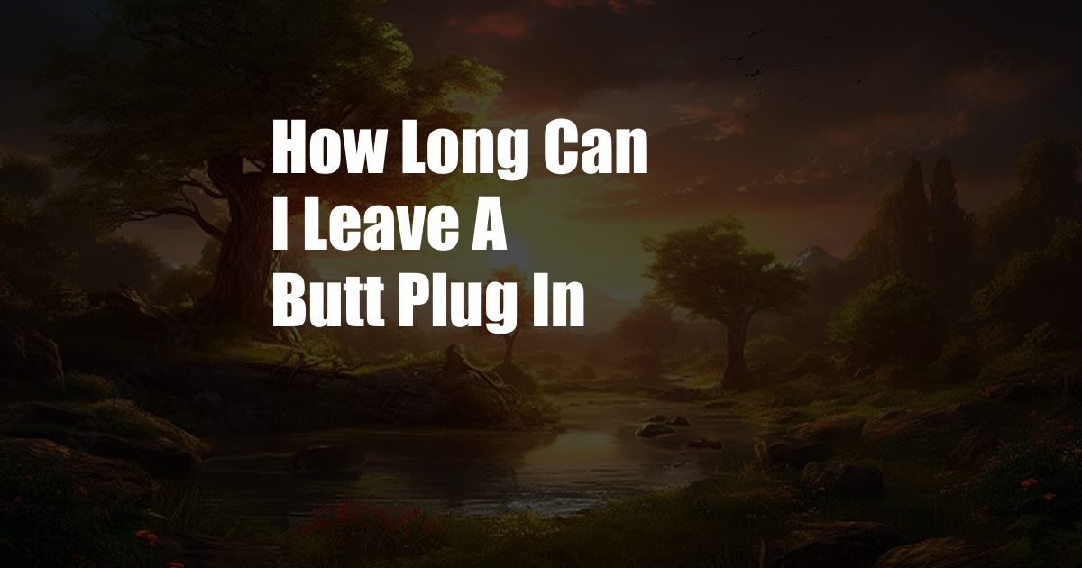 How Long Can I Leave A Butt Plug In