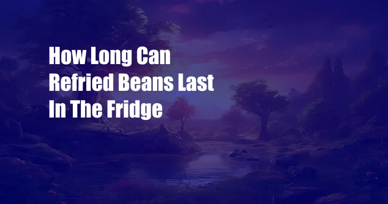 How Long Can Refried Beans Last In The Fridge