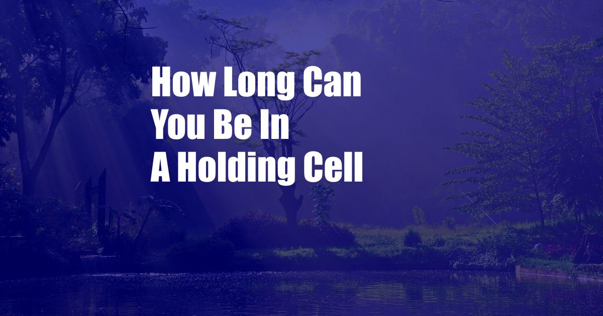 How Long Can You Be In A Holding Cell