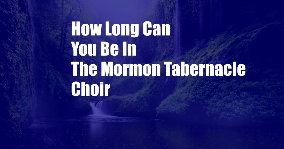 How Long Can You Be In The Mormon Tabernacle Choir
